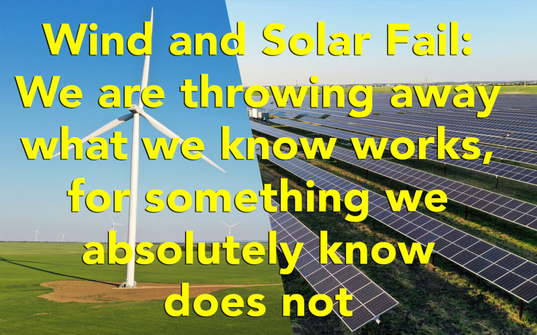 Wind and Solar Fail: We are throwing away what we know works, for something we know does not